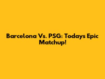 Barcelona Vs. PSG: Today's Epic Matchup!