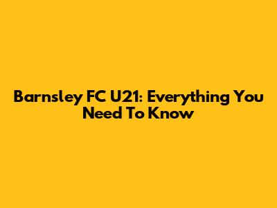 Barnsley FC U21: Everything You Need To Know