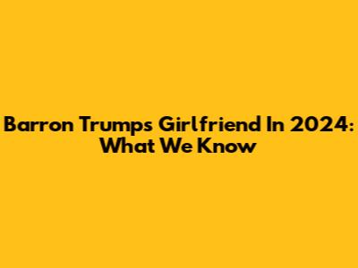 Barron Trump's Girlfriend In 2024: What We Know