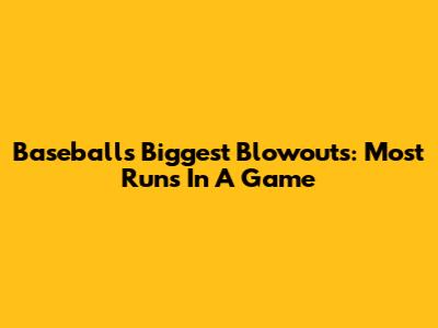 Baseball's Biggest Blowouts: Most Runs In A Game