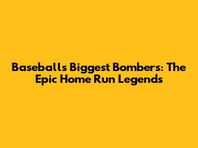 Baseball's Biggest Bombers: The Epic Home Run Legends
