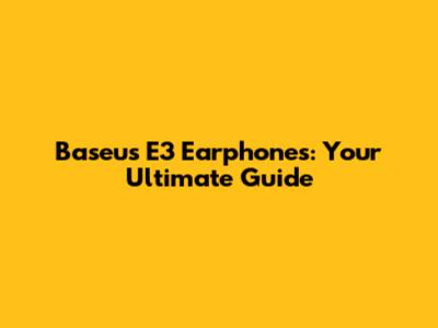 Baseus E3 Earphones: Your Ultimate Guide