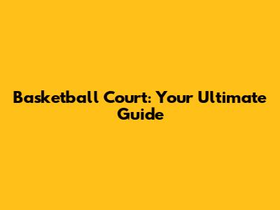 Basketball Court: Your Ultimate Guide