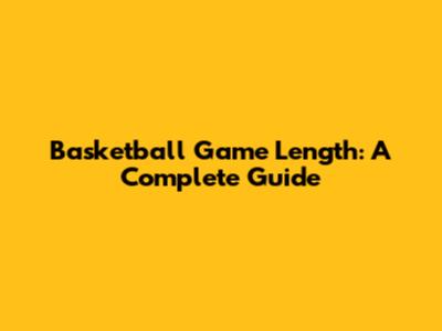 Basketball Game Length: A Complete Guide