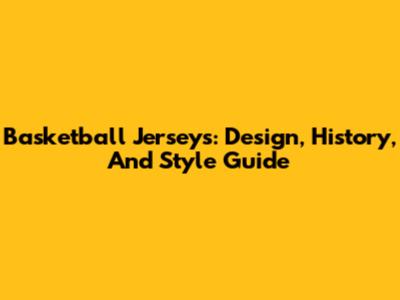 Basketball Jerseys: Design, History, And Style Guide