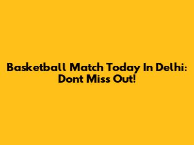 Basketball Match Today In Delhi: Don't Miss Out!