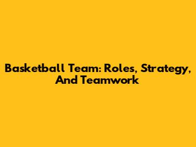 Basketball Team: Roles, Strategy, And Teamwork