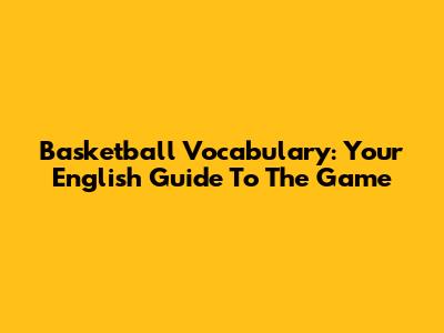 Basketball Vocabulary: Your English Guide To The Game