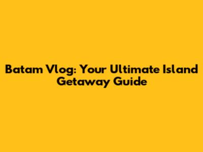 Batam Vlog: Your Ultimate Island Getaway Guide