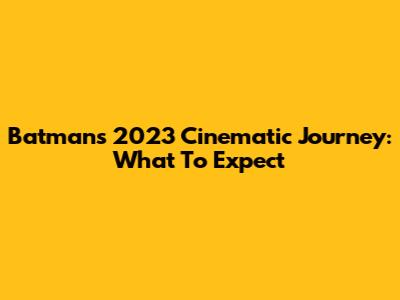 Batman's 2023 Cinematic Journey: What To Expect
