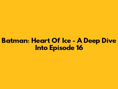Batman: Heart Of Ice - A Deep Dive Into Episode 16