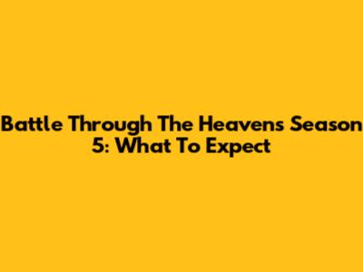 Battle Through The Heavens Season 5: What To Expect
