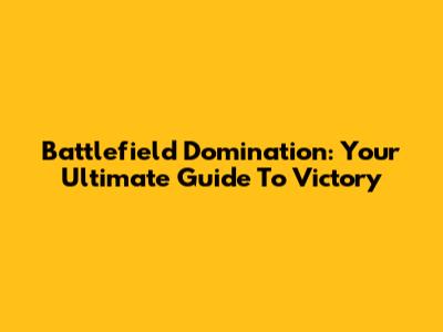 Battlefield Domination: Your Ultimate Guide To Victory