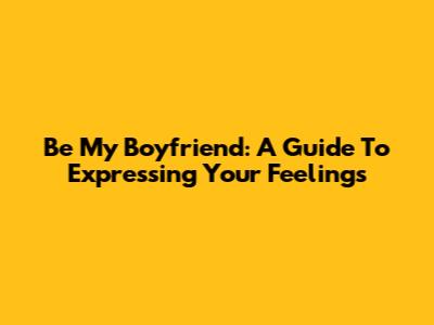 Be My Boyfriend: A Guide To Expressing Your Feelings