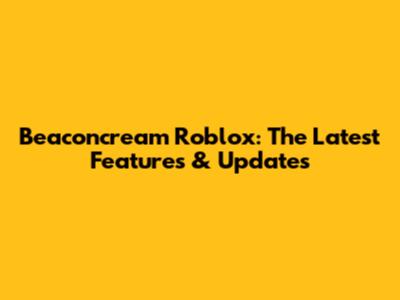 Beaconcream Roblox: The Latest Features & Updates