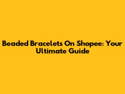 Beaded Bracelets On Shopee: Your Ultimate Guide