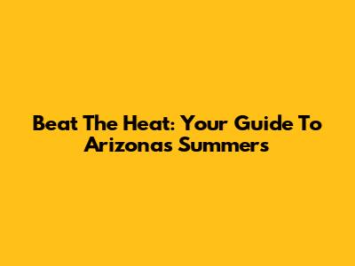 Beat The Heat: Your Guide To Arizona's Summers