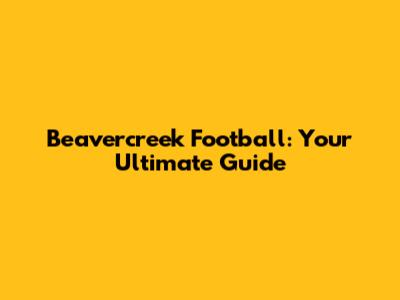Beavercreek Football: Your Ultimate Guide