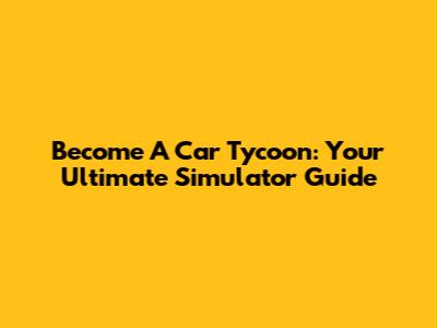 Become A Car Tycoon: Your Ultimate Simulator Guide