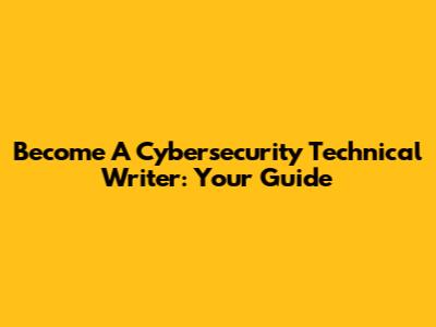 Become A Cybersecurity Technical Writer: Your Guide