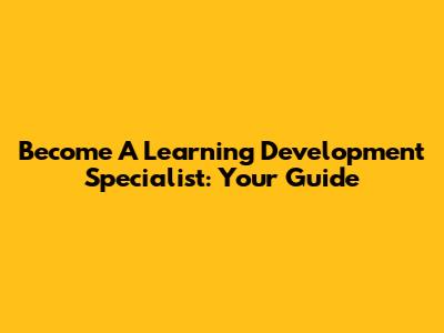 Become A Learning Development Specialist: Your Guide
