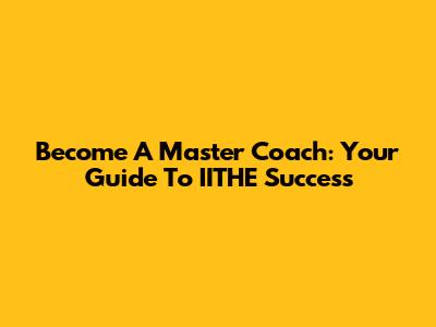 Become A Master Coach: Your Guide To IITHE Success