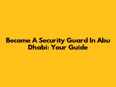 Become A Security Guard In Abu Dhabi: Your Guide