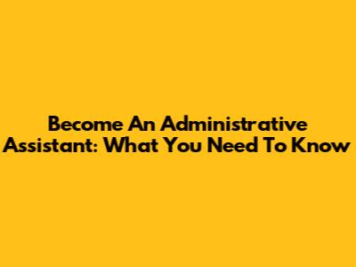 Become An Administrative Assistant: What You Need To Know