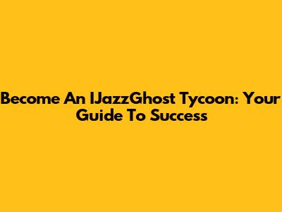 Become An IJazzGhost Tycoon: Your Guide To Success