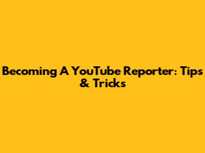 Becoming A YouTube Reporter: Tips & Tricks