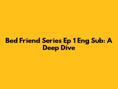 Bed Friend Series Ep 1 Eng Sub: A Deep Dive
