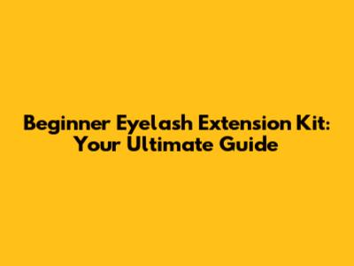 Beginner Eyelash Extension Kit: Your Ultimate Guide