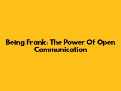 Being Frank: The Power Of Open Communication