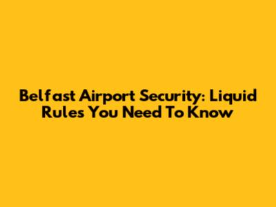 Belfast Airport Security: Liquid Rules You Need To Know