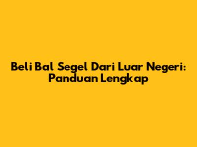 Beli Bal Segel Dari Luar Negeri: Panduan Lengkap