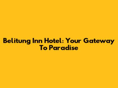 Belitung Inn Hotel: Your Gateway To Paradise