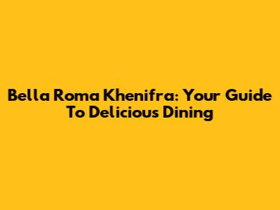 Bella Roma Khenifra: Your Guide To Delicious Dining
