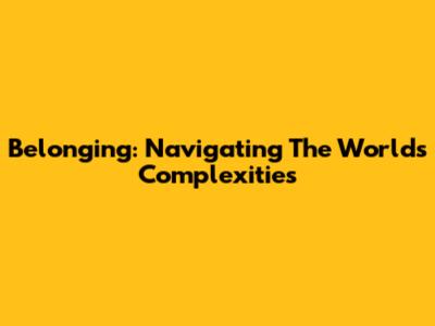 Belonging: Navigating The World's Complexities