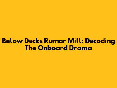 Below Deck's Rumor Mill: Decoding The Onboard Drama