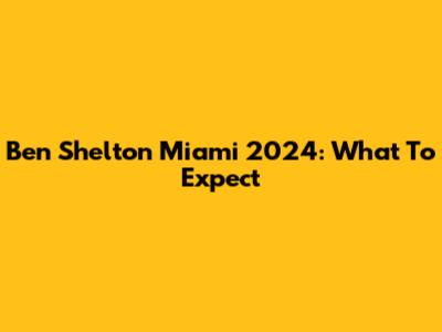 Ben Shelton Miami 2024: What To Expect