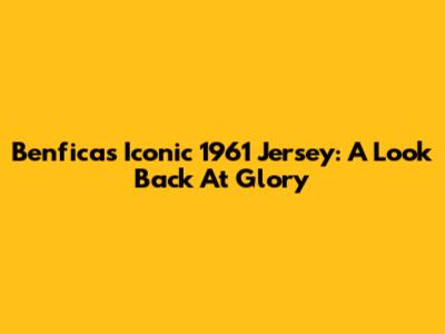Benfica's Iconic 1961 Jersey: A Look Back At Glory