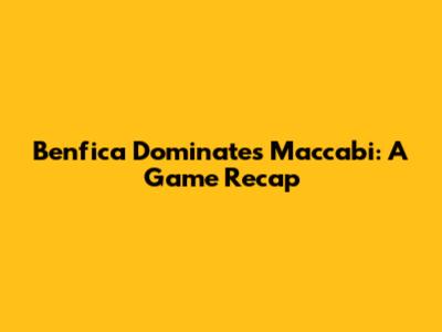 Benfica Dominates Maccabi: A Game Recap