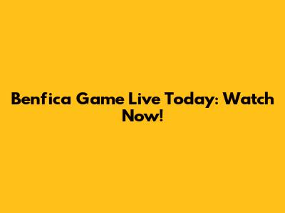 Benfica Game Live Today: Watch Now!