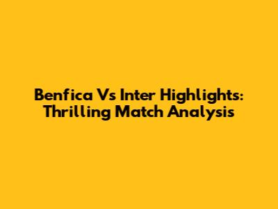 Benfica Vs Inter Highlights: Thrilling Match Analysis