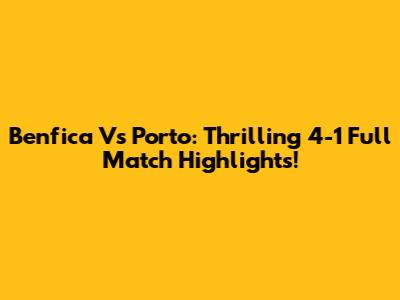 Benfica Vs Porto: Thrilling 4-1 Full Match Highlights!
