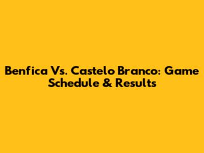 Benfica Vs. Castelo Branco: Game Schedule & Results