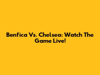 Benfica Vs. Chelsea: Watch The Game Live!