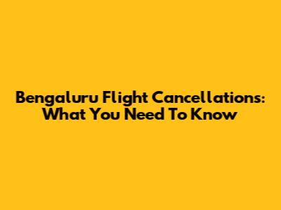 Bengaluru Flight Cancellations: What You Need To Know