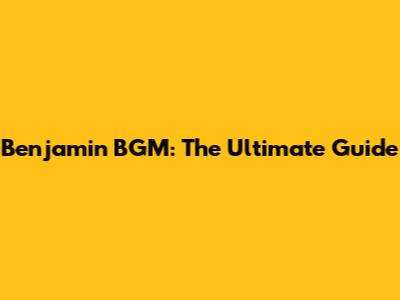 Benjamin BGM: The Ultimate Guide