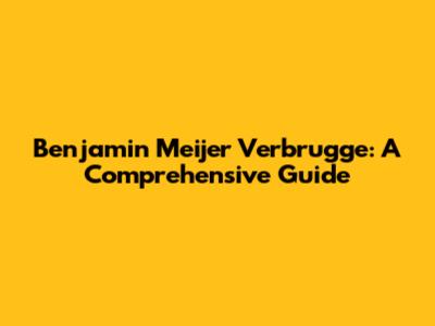 Benjamin Meijer Verbrugge: A Comprehensive Guide